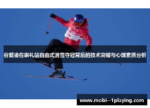 谷爱凌在崇礼站自由式滑雪夺冠背后的技术突破与心理素质分析