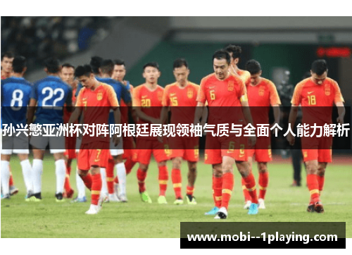 孙兴慜亚洲杯对阵阿根廷展现领袖气质与全面个人能力解析