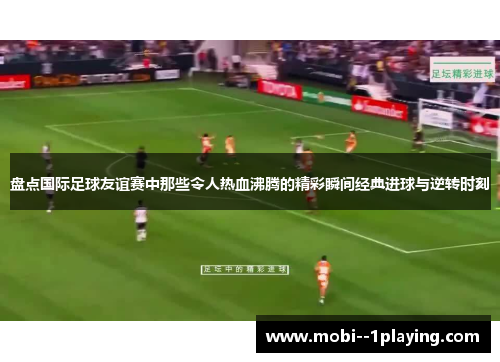 盘点国际足球友谊赛中那些令人热血沸腾的精彩瞬间经典进球与逆转时刻