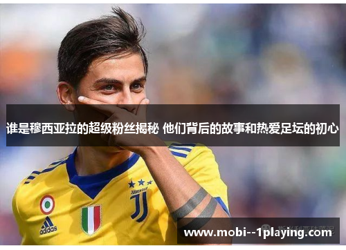 谁是穆西亚拉的超级粉丝揭秘 他们背后的故事和热爱足坛的初心 谁是穆西亚拉的超级粉丝揭秘 他们背后的故事和热爱足坛的初心