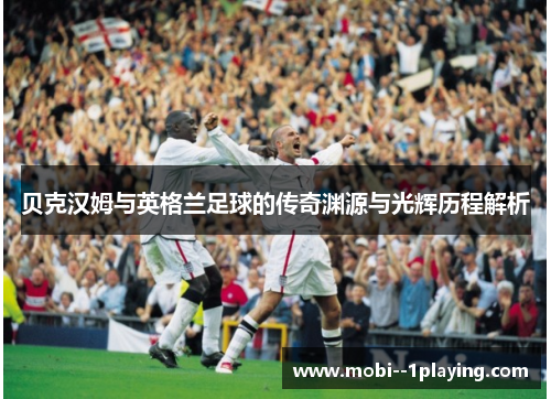 贝克汉姆与英格兰足球的传奇渊源与光辉历程解析