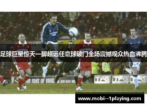 足球巨星惊天一脚超远任意球破门全场震撼观众热血沸腾 足球巨星惊天一脚超远任意球破门全场震撼观众热血沸腾