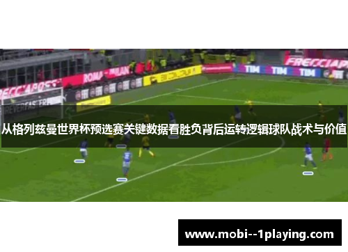 从格列兹曼世界杯预选赛关键数据看胜负背后运转逻辑球队战术与价值