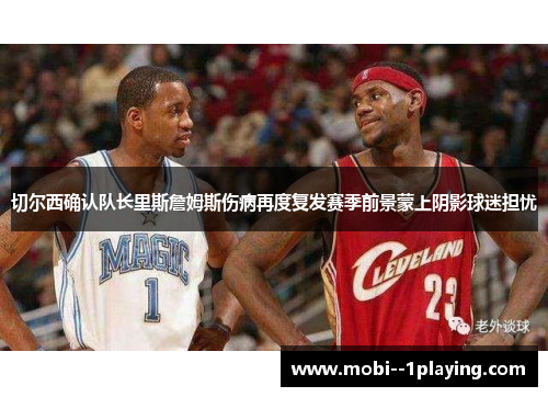 切尔西确认队长里斯詹姆斯伤病再度复发赛季前景蒙上阴影球迷担忧 切尔西确认队长里斯詹姆斯伤病再度复发赛季前景蒙上阴影球迷担忧