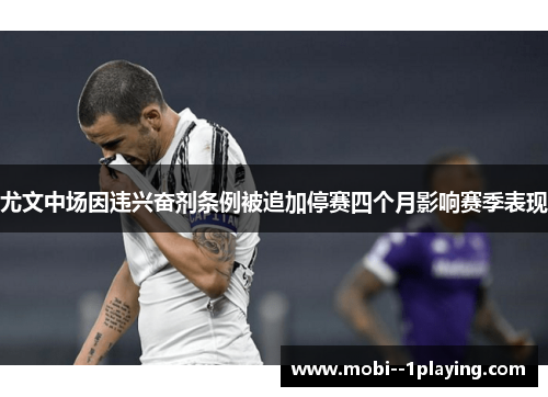 尤文中场因违兴奋剂条例被追加停赛四个月影响赛季表现