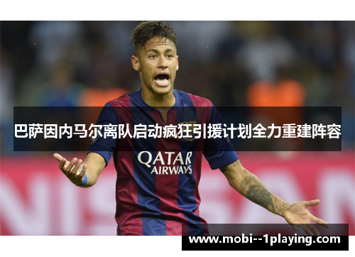 巴萨因内马尔离队启动疯狂引援计划全力重建阵容