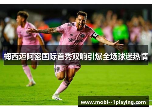 梅西迈阿密国际首秀双响引爆全场球迷热情 梅西迈阿密国际首秀双响引爆全场球迷热情