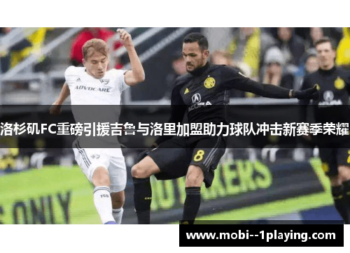 洛杉矶FC重磅引援吉鲁与洛里加盟助力球队冲击新赛季荣耀