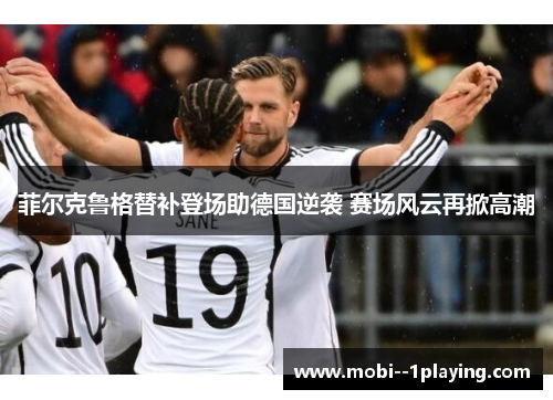 菲尔克鲁格替补登场助德国逆袭 赛场风云再掀高潮 菲尔克鲁格替补登场助德国逆袭 赛场风云再掀高潮