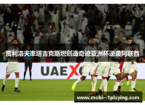 贾利洛夫率塔吉克斯坦创造奇迹亚洲杯逆袭阿联酋 贾利洛夫率塔吉克斯坦创造奇迹亚洲杯逆袭阿联酋