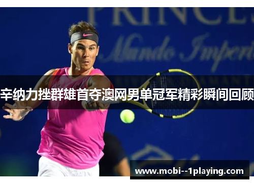 辛纳力挫群雄首夺澳网男单冠军精彩瞬间回顾 辛纳力挫群雄首夺澳网男单冠军精彩瞬间回顾