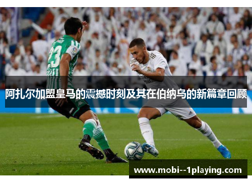 阿扎尔加盟皇马的震撼时刻及其在伯纳乌的新篇章回顾