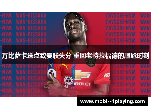 万比萨卡送点致曼联失分 重回老特拉福德的尴尬时刻